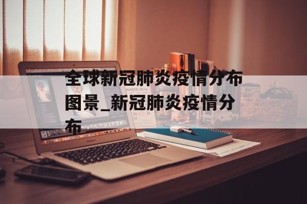 全球新冠肺炎疫情分布图景_新冠肺炎疫情分布 全球新冠肺炎疫情分布图景_新冠肺炎疫情分布